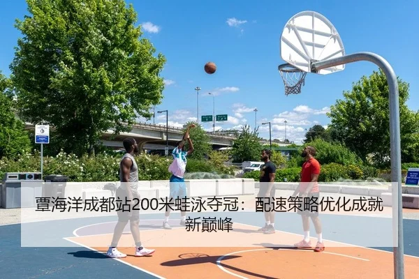 覃海洋成都站200米蛙泳夺冠：配速策略优化成就新巅峰